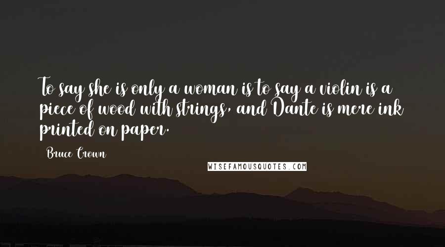 Bruce Crown Quotes: To say she is only a woman is to say a violin is a piece of wood with strings, and Dante is mere ink printed on paper.
