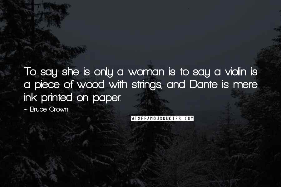 Bruce Crown Quotes: To say she is only a woman is to say a violin is a piece of wood with strings, and Dante is mere ink printed on paper.