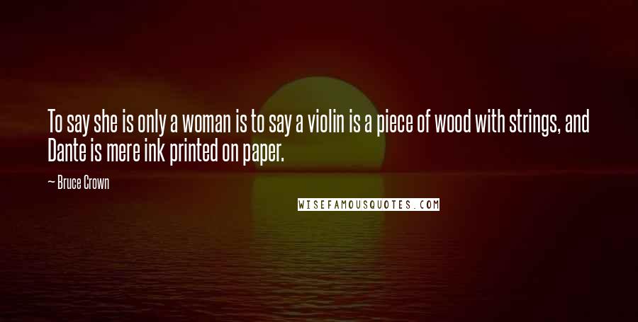 Bruce Crown Quotes: To say she is only a woman is to say a violin is a piece of wood with strings, and Dante is mere ink printed on paper.