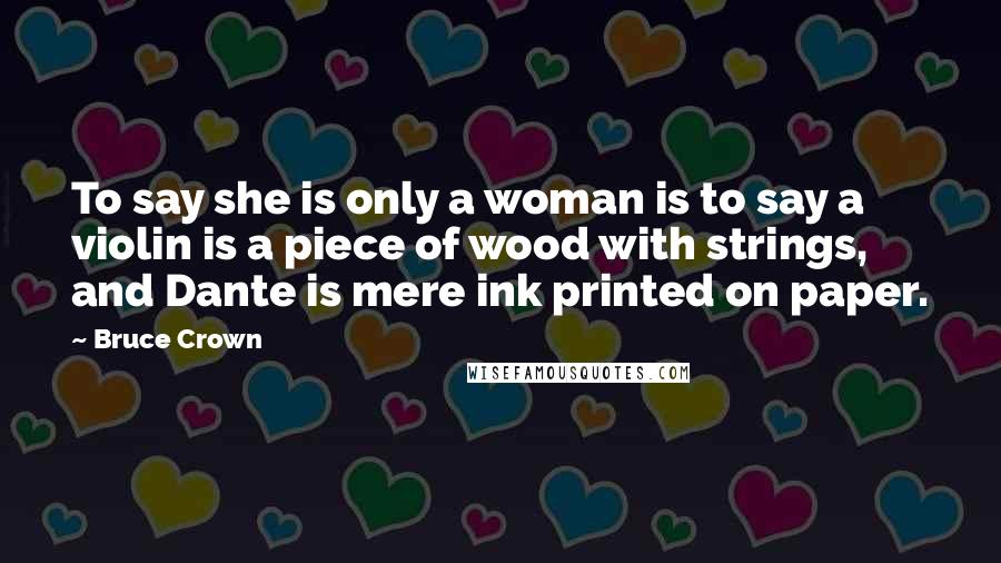 Bruce Crown Quotes: To say she is only a woman is to say a violin is a piece of wood with strings, and Dante is mere ink printed on paper.