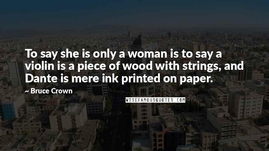 Bruce Crown Quotes: To say she is only a woman is to say a violin is a piece of wood with strings, and Dante is mere ink printed on paper.