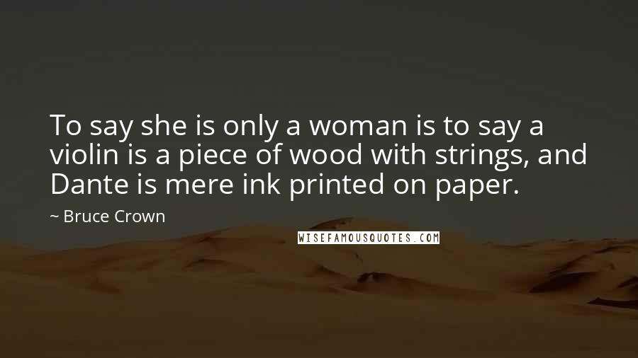 Bruce Crown Quotes: To say she is only a woman is to say a violin is a piece of wood with strings, and Dante is mere ink printed on paper.