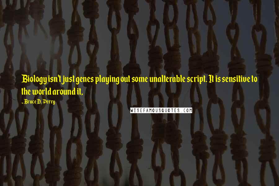 Bruce D. Perry Quotes: Biology isn't just genes playing out some unalterable script. It is sensitive to the world around it,