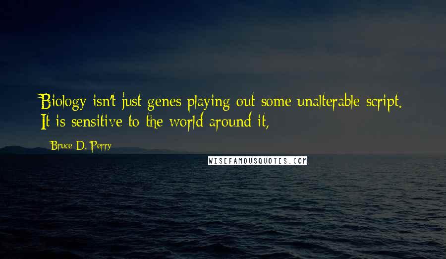 Bruce D. Perry Quotes: Biology isn't just genes playing out some unalterable script. It is sensitive to the world around it,