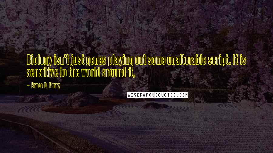 Bruce D. Perry Quotes: Biology isn't just genes playing out some unalterable script. It is sensitive to the world around it,