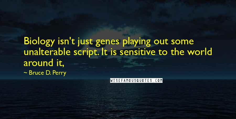 Bruce D. Perry Quotes: Biology isn't just genes playing out some unalterable script. It is sensitive to the world around it,