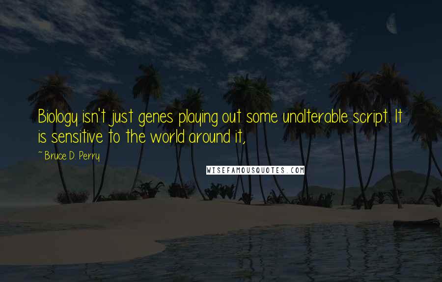 Bruce D. Perry Quotes: Biology isn't just genes playing out some unalterable script. It is sensitive to the world around it,