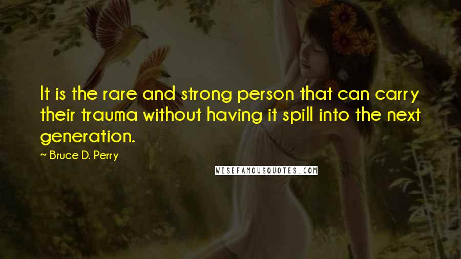 Bruce D. Perry Quotes: It is the rare and strong person that can carry their trauma without having it spill into the next generation.