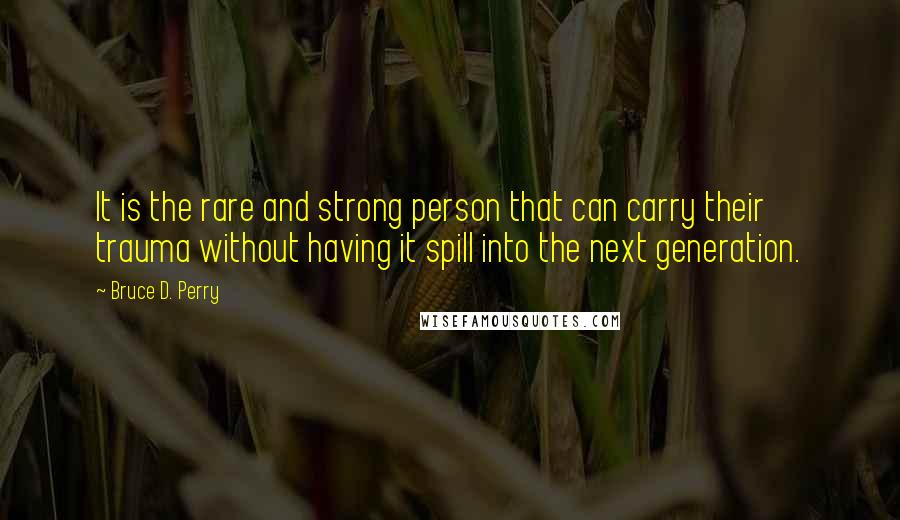 Bruce D. Perry Quotes: It is the rare and strong person that can carry their trauma without having it spill into the next generation.