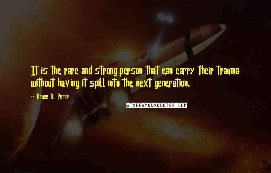 Bruce D. Perry Quotes: It is the rare and strong person that can carry their trauma without having it spill into the next generation.