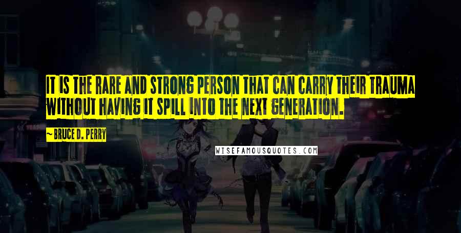 Bruce D. Perry Quotes: It is the rare and strong person that can carry their trauma without having it spill into the next generation.