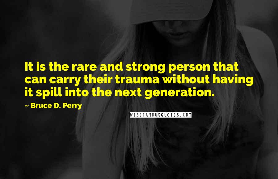 Bruce D. Perry Quotes: It is the rare and strong person that can carry their trauma without having it spill into the next generation.