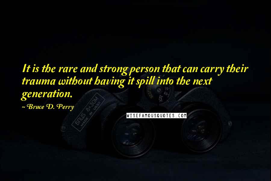 Bruce D. Perry Quotes: It is the rare and strong person that can carry their trauma without having it spill into the next generation.