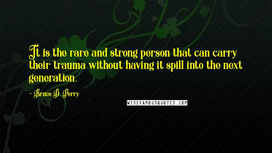 Bruce D. Perry Quotes: It is the rare and strong person that can carry their trauma without having it spill into the next generation.