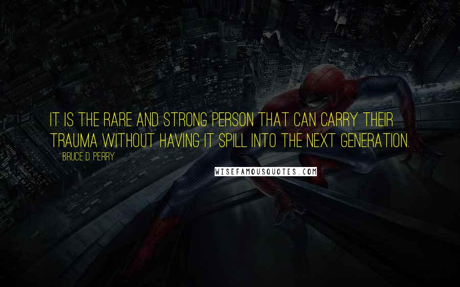 Bruce D. Perry Quotes: It is the rare and strong person that can carry their trauma without having it spill into the next generation.