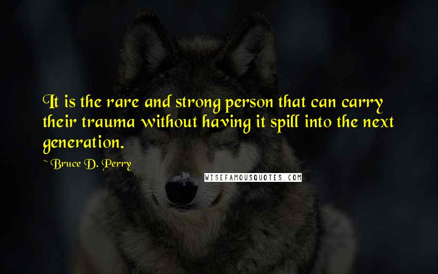 Bruce D. Perry Quotes: It is the rare and strong person that can carry their trauma without having it spill into the next generation.