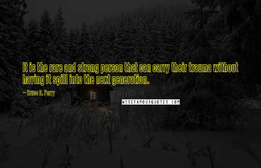 Bruce D. Perry Quotes: It is the rare and strong person that can carry their trauma without having it spill into the next generation.