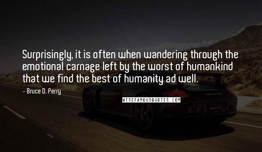 Bruce D. Perry Quotes: Surprisingly, it is often when wandering through the emotional carnage left by the worst of humankind that we find the best of humanity ad well.