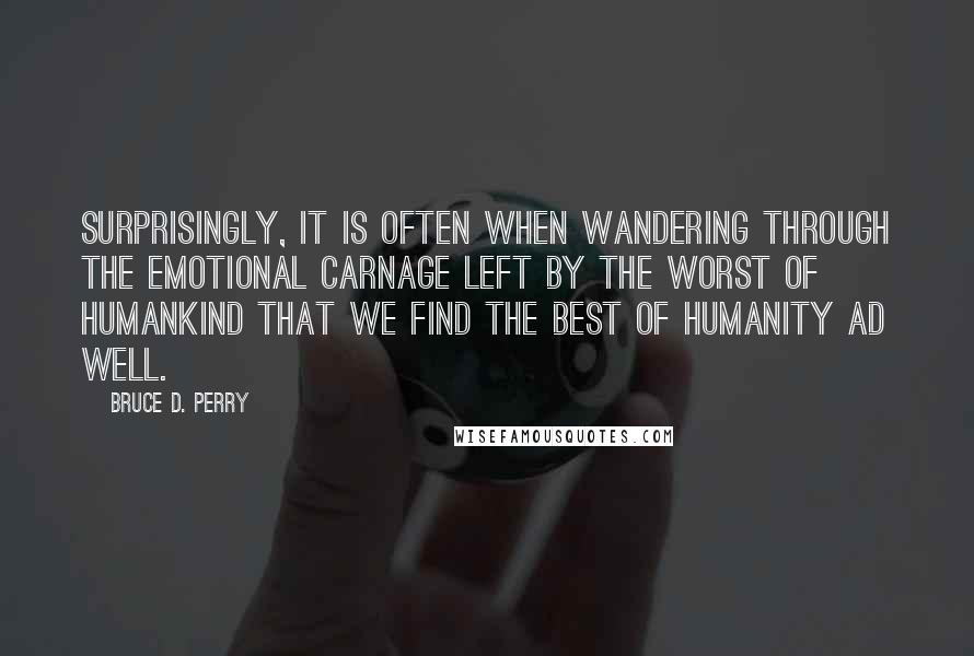 Bruce D. Perry Quotes: Surprisingly, it is often when wandering through the emotional carnage left by the worst of humankind that we find the best of humanity ad well.