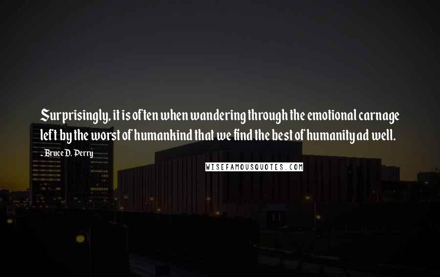 Bruce D. Perry Quotes: Surprisingly, it is often when wandering through the emotional carnage left by the worst of humankind that we find the best of humanity ad well.