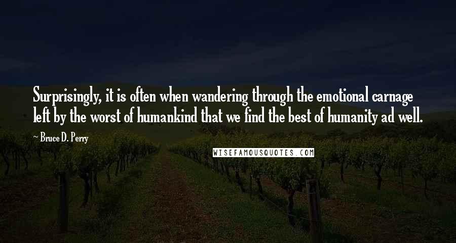 Bruce D. Perry Quotes: Surprisingly, it is often when wandering through the emotional carnage left by the worst of humankind that we find the best of humanity ad well.