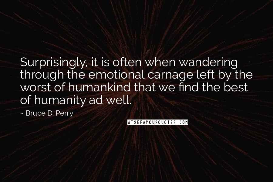 Bruce D. Perry Quotes: Surprisingly, it is often when wandering through the emotional carnage left by the worst of humankind that we find the best of humanity ad well.