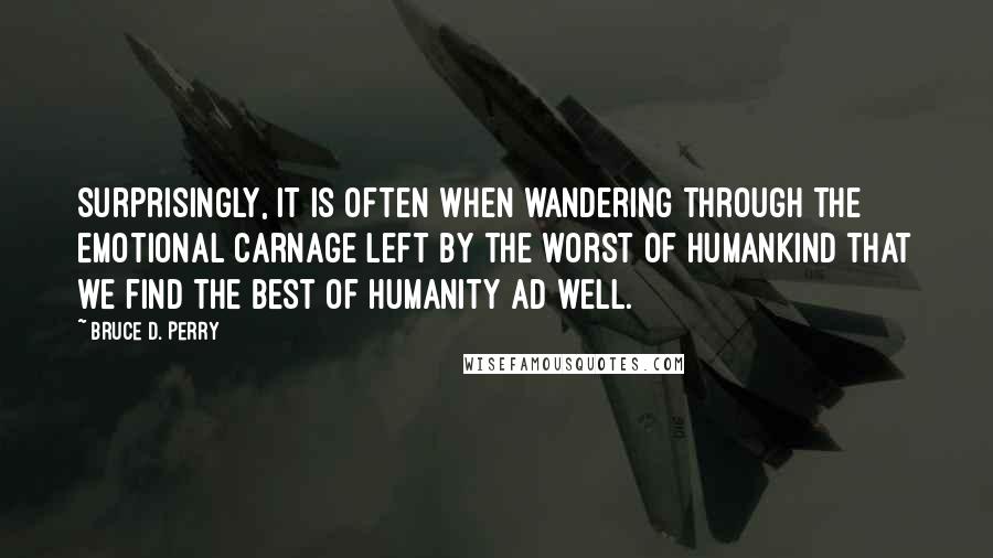 Bruce D. Perry Quotes: Surprisingly, it is often when wandering through the emotional carnage left by the worst of humankind that we find the best of humanity ad well.