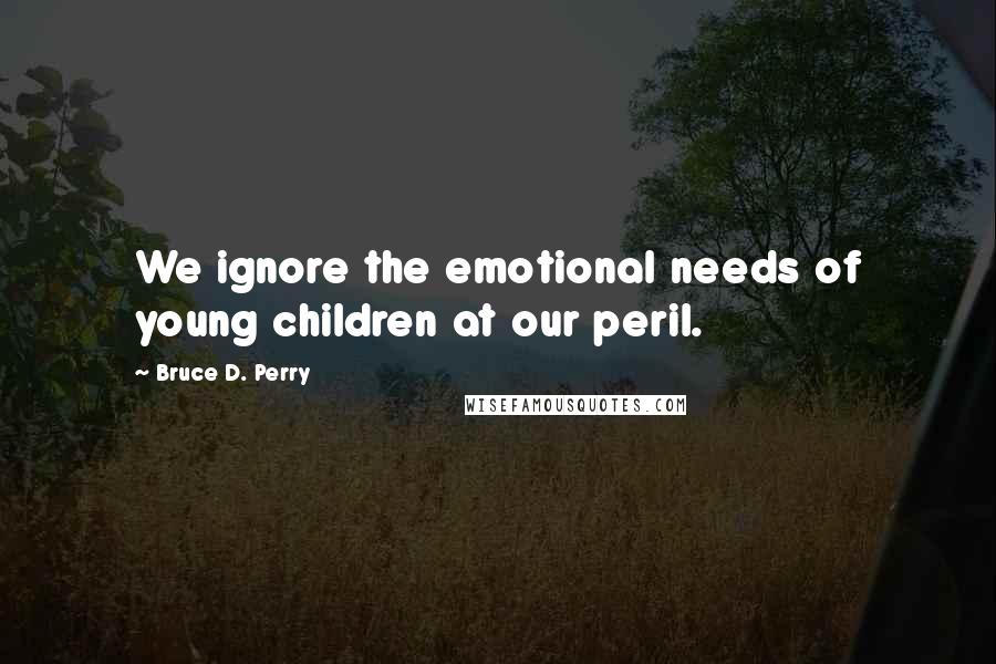 Bruce D. Perry Quotes: We ignore the emotional needs of young children at our peril.