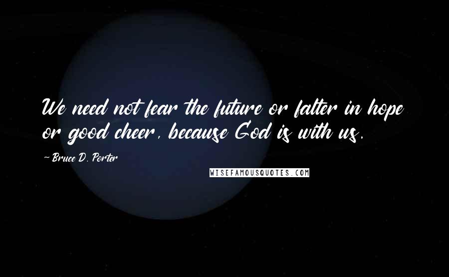 Bruce D. Porter Quotes: We need not fear the future or falter in hope or good cheer, because God is with us.