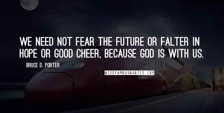 Bruce D. Porter Quotes: We need not fear the future or falter in hope or good cheer, because God is with us.