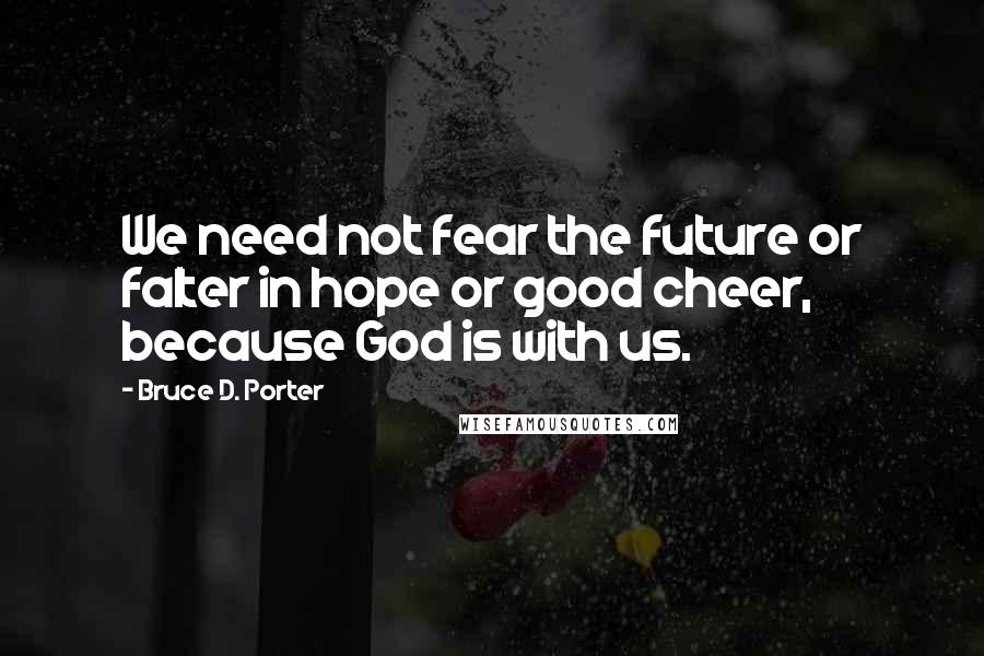 Bruce D. Porter Quotes: We need not fear the future or falter in hope or good cheer, because God is with us.