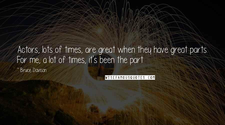 Bruce Davison Quotes: Actors, lots of times, are great when they have great parts. For me, a lot of times, it's been the part.