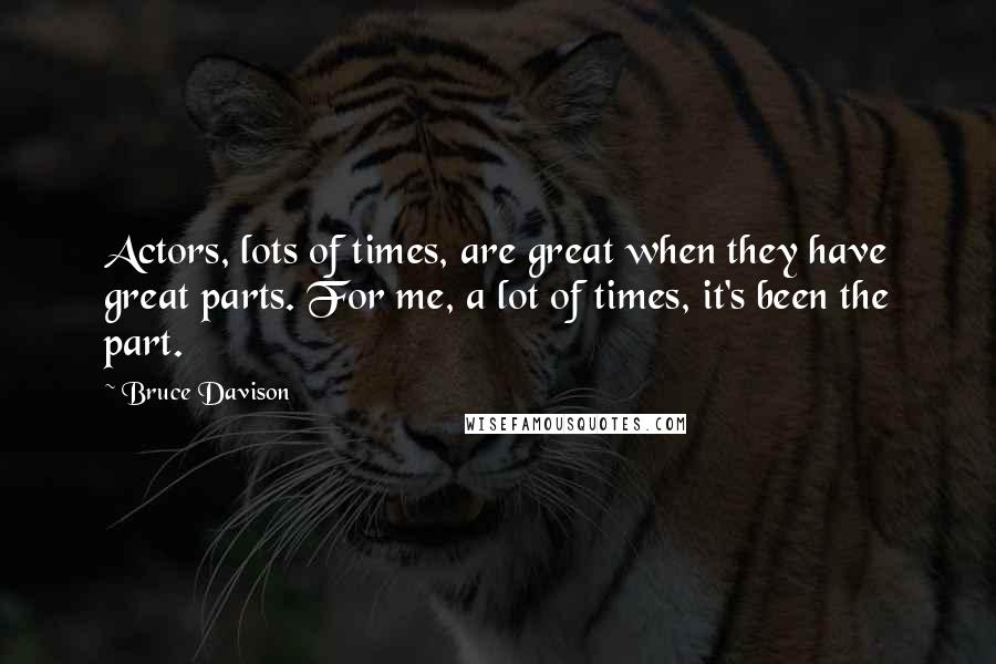 Bruce Davison Quotes: Actors, lots of times, are great when they have great parts. For me, a lot of times, it's been the part.