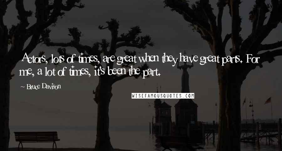 Bruce Davison Quotes: Actors, lots of times, are great when they have great parts. For me, a lot of times, it's been the part.