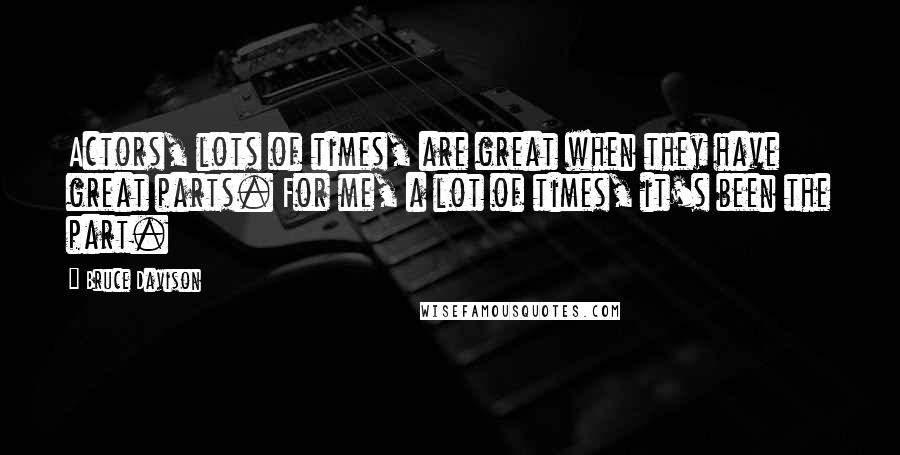 Bruce Davison Quotes: Actors, lots of times, are great when they have great parts. For me, a lot of times, it's been the part.