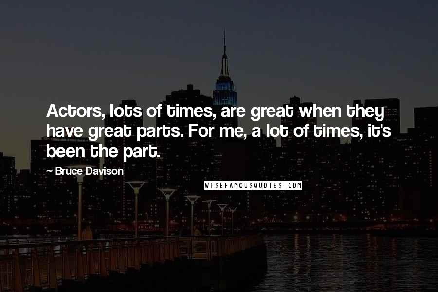 Bruce Davison Quotes: Actors, lots of times, are great when they have great parts. For me, a lot of times, it's been the part.