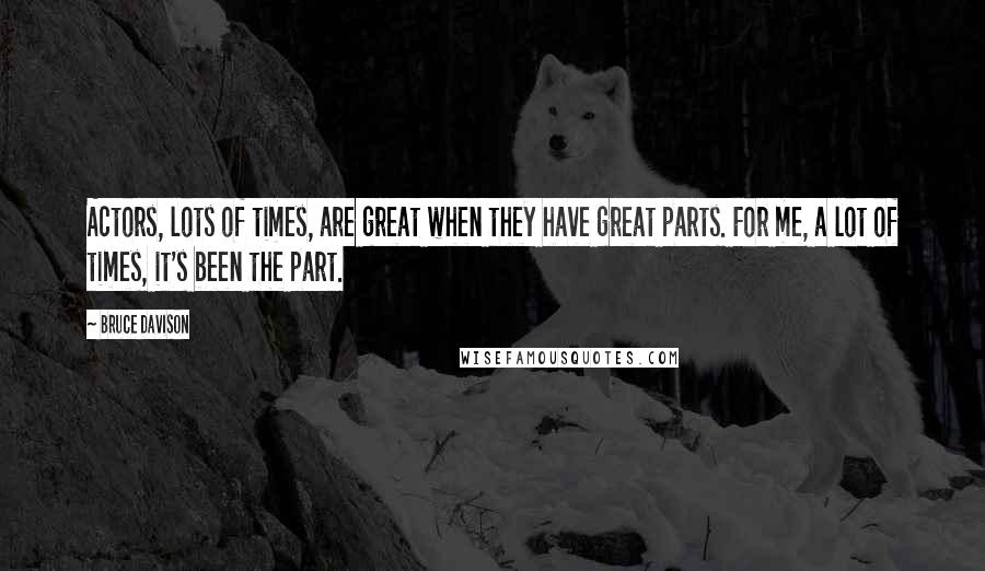 Bruce Davison Quotes: Actors, lots of times, are great when they have great parts. For me, a lot of times, it's been the part.