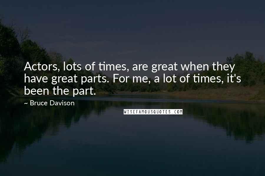 Bruce Davison Quotes: Actors, lots of times, are great when they have great parts. For me, a lot of times, it's been the part.