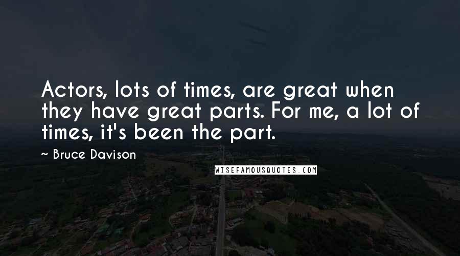 Bruce Davison Quotes: Actors, lots of times, are great when they have great parts. For me, a lot of times, it's been the part.