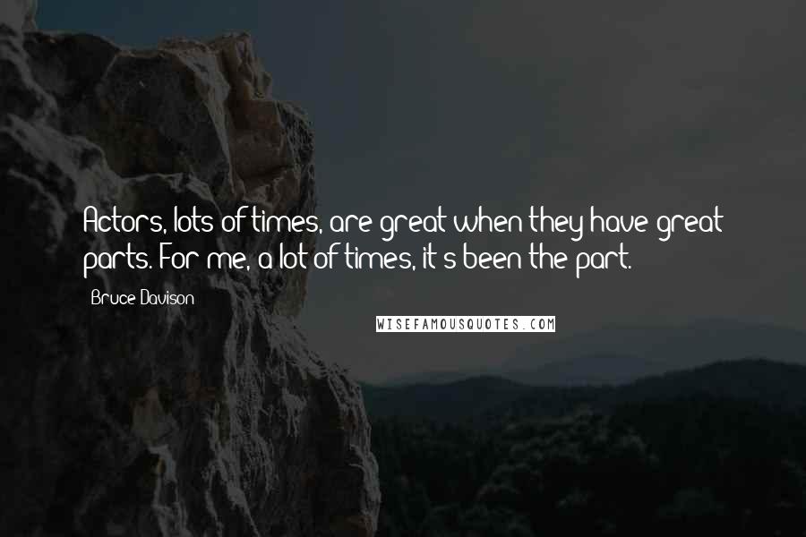 Bruce Davison Quotes: Actors, lots of times, are great when they have great parts. For me, a lot of times, it's been the part.