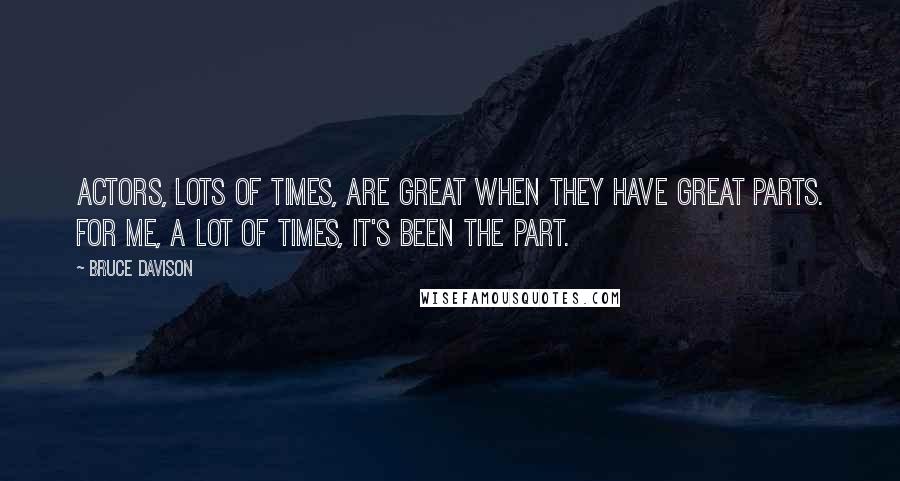 Bruce Davison Quotes: Actors, lots of times, are great when they have great parts. For me, a lot of times, it's been the part.