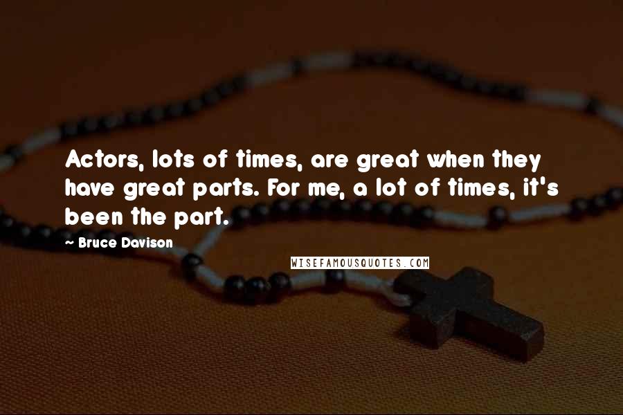 Bruce Davison Quotes: Actors, lots of times, are great when they have great parts. For me, a lot of times, it's been the part.