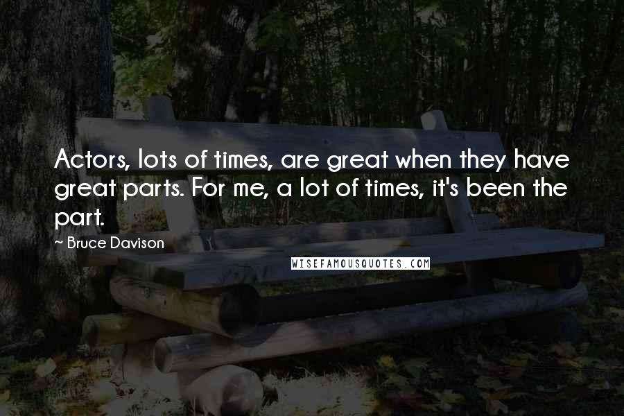 Bruce Davison Quotes: Actors, lots of times, are great when they have great parts. For me, a lot of times, it's been the part.