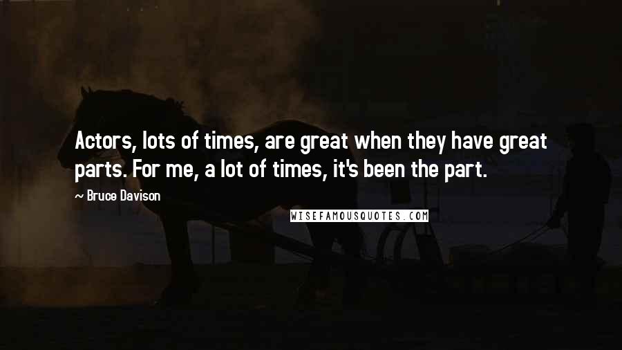 Bruce Davison Quotes: Actors, lots of times, are great when they have great parts. For me, a lot of times, it's been the part.