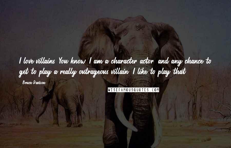 Bruce Davison Quotes: I love villains. You know, I am a character actor, and any chance to get to play a really outrageous villain. I like to play that.