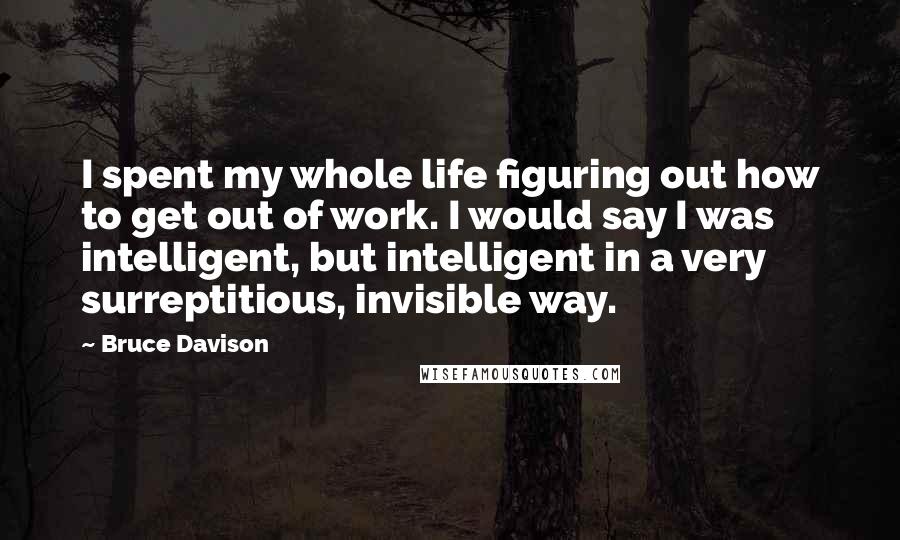 Bruce Davison Quotes: I spent my whole life figuring out how to get out of work. I would say I was intelligent, but intelligent in a very surreptitious, invisible way.