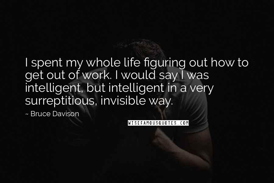 Bruce Davison Quotes: I spent my whole life figuring out how to get out of work. I would say I was intelligent, but intelligent in a very surreptitious, invisible way.