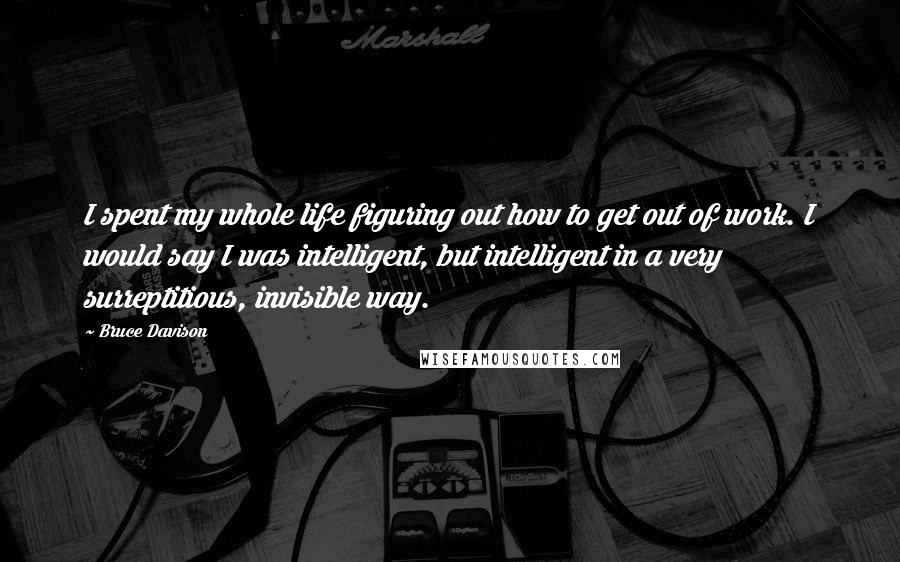Bruce Davison Quotes: I spent my whole life figuring out how to get out of work. I would say I was intelligent, but intelligent in a very surreptitious, invisible way.