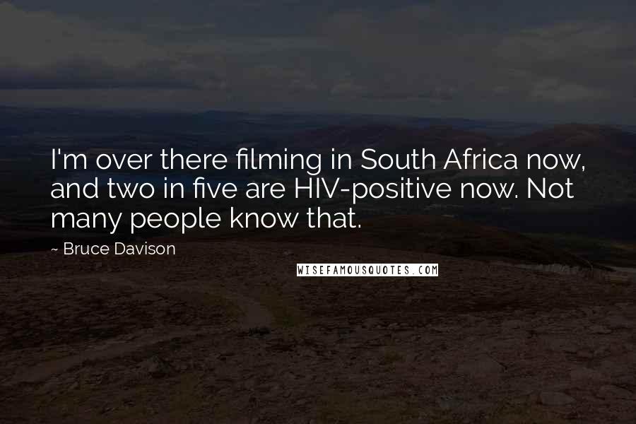 Bruce Davison Quotes: I'm over there filming in South Africa now, and two in five are HIV-positive now. Not many people know that.