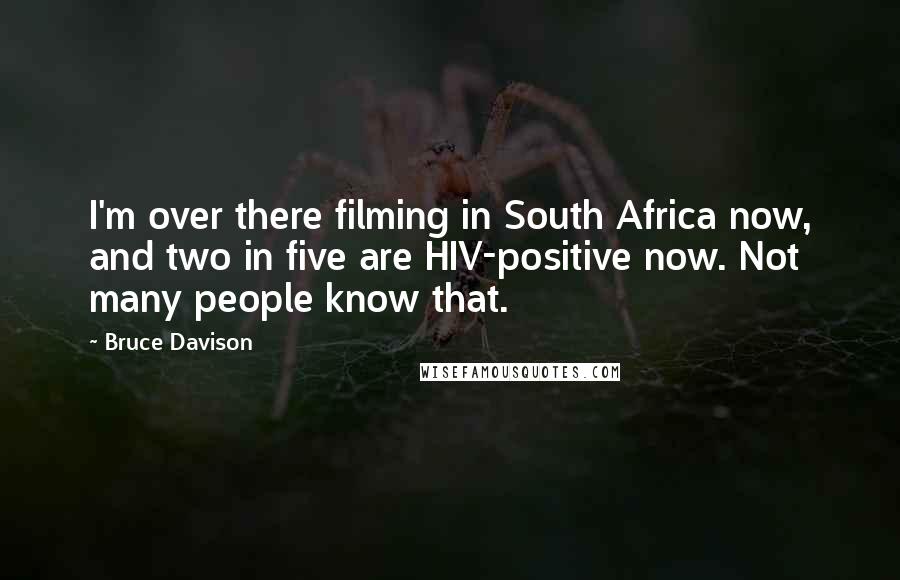 Bruce Davison Quotes: I'm over there filming in South Africa now, and two in five are HIV-positive now. Not many people know that.